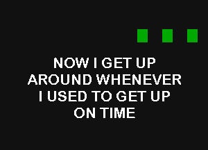 NOW I GET UP

AROUND WHENEVER
I USED TO GET UP
ON TIME