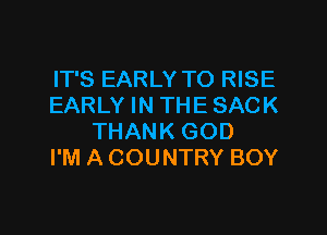 IT'S EARLY TO RISE
EARLY IN THE SACK

THANK GOD
I'M A COUNTRY BOY