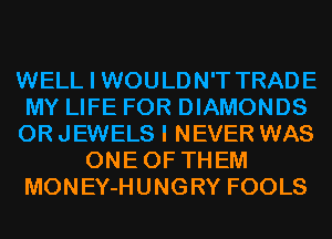 WELL I WOULDN'T TRADE
MY LIFE FOR DIAMONDS
0R JEWELS I NEVER WAS
ONEOF THEM
MONEY-HUNGRY FOOLS
