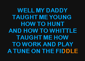 WELL MY DADDY
TAUGHT MEYOUNG
HOW TO HUNT
AND HOW TO WHITI'LE
TAUGHT ME HOW
TO WORK AND PLAY
ATUNE ON THE FIDDLE