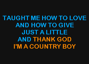 TAUGHT ME HOW TO LOVE
AND HOW TO GIVE
JUSTA LITI'LE
AND THANK GOD
I'M A COUNTRY BOY