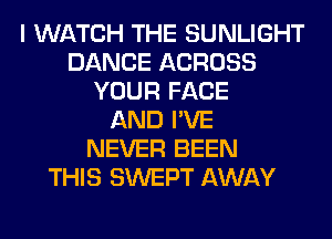 I WATCH THE SUNLIGHT
DANCE ACROSS
YOUR FACE
AND I'VE
NEVER BEEN
THIS SWEPT AWAY