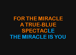 FOR THE MIRACLE
ATRUE-BLUE
SPECTACLE
THE MIRACLE IS YOU