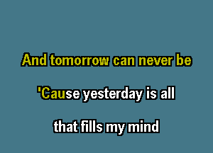 And tomorrow can never be

'Cause yesterday is all

that fills my mind