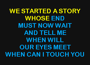WE STARTED A STORY
WHOSE END
MUST NOW WAIT
AND TELL ME
WHEN WILL
OUR EYES MEET
WHEN CAN I TOUCH YOU