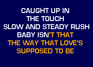 CAUGHT UP IN
THE TOUCH
SLOW AND STEADY RUSH
BABY ISN'T THAT
THE WAY THAT LOVE'S
SUPPOSED TO BE