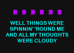 WELL THINGS WERE
SPINNIN' 'ROUND ME
AND ALL MY THOUGHTS
WERE CLOUDY