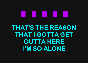 THAT'S THE REASON

THAT I GOTTA GET
OUTTA HERE
I'M SO ALONE