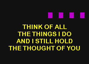 THINK OF ALL

THETHINGS I DO
AND I STILL HOLD
THETHOUGHT OF YOU