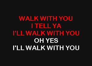 OH YES
I'LL WALK WITH YOU