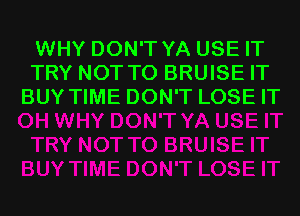 WHY DON'T YA USE IT
TRY NOT TO BRUISE IT
BUY TIME DON'T LOSE IT
