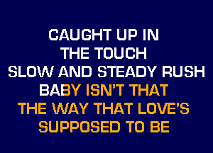 CAUGHT UP IN
THE TOUCH
SLOW AND STEADY RUSH
BABY ISN'T THAT
THE WAY THAT LOVE'S
SUPPOSED TO BE
