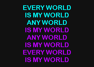 EVERY WORLD
IS MY WORLD
ANY WORLD