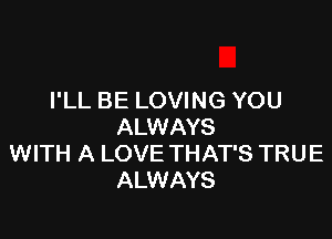 I'LL BE LOVING YOU

ALWAYS
WITH A LOVE THAT'S TRUE
ALWAYS