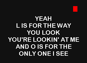 YEAH
L IS FOR THEWAY
YOULOOK
YOURELOOKWPATME
AND 0 IS FORTHE

ONLY ONE I SEE l