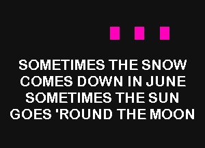 SOMETIMES THESNOW
COMES DOWN IN JUNE
SOMETIMES THESUN
GOES 'ROUND THEMOON