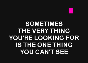 SOMETIMES
THE VERY THING
YOU'RE LOOKING FOR
IS THEONETHING

YOU CAN'T SEE l