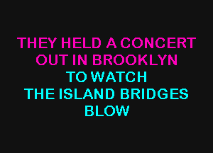 TO WATCH
THE ISLAND BRIDGES
BLOW