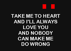 TAKE ME TO HEART
AND I'LL ALWAYS

LOVE YOU
AND NOBODY

CAN MAKE ME
DO WRONG