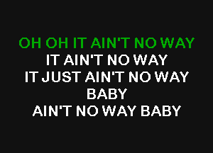 IT AIN'T NO WAY

IT JUST AIN'T NO WAY
BABY
AIN'T NO WAY BABY