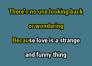 There's no use looking back
or wondering

Because love is a strange

and funny thing