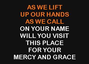 AS WE LIFT
UP OUR HANDS
AS WE CALL
ON YOUR NAME
WILL YOU VISIT
THIS PLACE

FOR YOUR
MERCY AND GRACE l