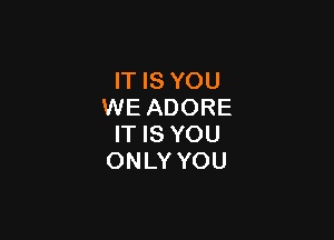 IT IS YOU
WE ADORE

IT IS YOU
ONLY YOU