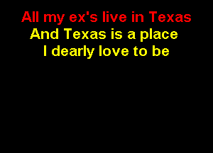 All my ex's live in Texas
And Texas is a place
I dearly love to be