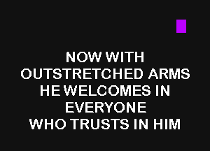 NOW WITH
OUTSTRETCHED ARMS
HEWELCOMES IN
EVERYONE
WHO TRUSTS IN HIM