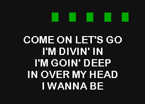 COME ON LET'S GO
I'M DIVIN' IN

I'M GOIN' DEEP
IN OVER MY HEAD
IWANNA BE