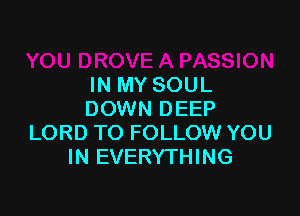 IN MY SOUL

DOWN DEEP
LORD TO FOLLOW YOU
IN EVERYTHING