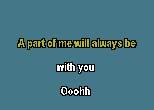 A part of me will always be

with you

Ooohh