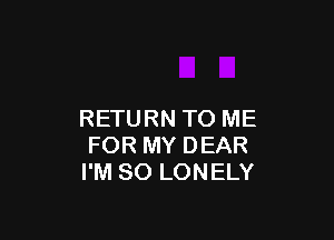 RETURN TO ME

FOR MY DEAR
I'M SO LONELY