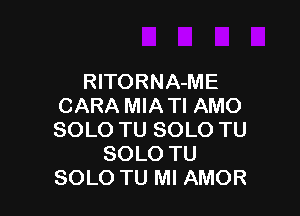 RlTORNA-ME
CARA MIA Tl AMO

SOLO TU SOLO TU
SOLO TU
SOLO TU MI AMOR