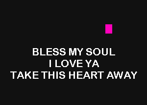 BLESS MY SOUL

I LOVE YA
TAKE THIS HEART AWAY