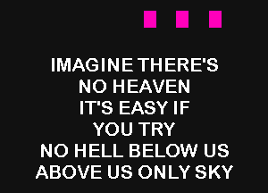 IMAGINE THERE'S
NO HEAVEN
IT'S EASY IF
YOU TRY
NO HELL BELOW US
ABOVE US ONLY SKY