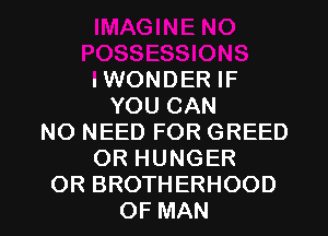 IWONDER IF
YOU CAN
NO NEED FOR GREED
OR HUNGER

OR BROTHERHOOD
OF MAN I