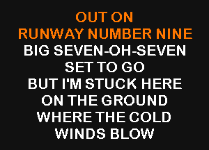 OUT ON
RUNWAY NUMBER NINE
BIG SEVEN-OH-SEVEN
SET TO GO
BUT I'M STUCK HERE
ON THEGROUND
WHERETHECOLD
WINDS BLOW