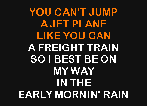 YOU CAN'TJUMP
AJET PLANE
LIKEYOU CAN

A FREIGHT TRAIN

SO I BEST BE ON

MY WAY
IN THE
EARLY MORNIN' RAIN