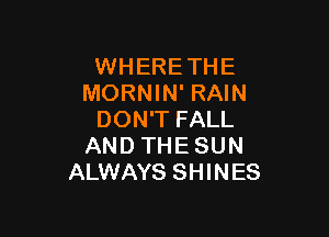 WHERE THE
MORNIN' RAIN

DON'T FALL
AND THE SUN
ALWAYS SHINES