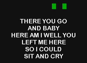 THEREYOU GO
AND BABY
HERE AM I WELL YOU
LEFT ME HERE
SO I COULD
SIT AND CRY