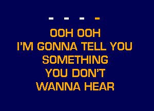 00H 00H
I'M GONNA TELL YOU

SOMETHING
YOU DON'T
WANNA HEAR