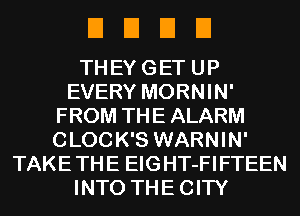 EIEIEIEI

TH EY G ET U P
EVERY MORNIN'
FROM THE ALARM
CLOC K'S WARNIN'
TAKE TH E EIG HT-FI FTEEN
INTO THE CITY