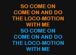 SO COME ON
COME ON AND DO
THE LOCO-MOTION
WITH ME
SO COME ON
COME ON AND DO

THE LOCO-MOTION
WITH ME I