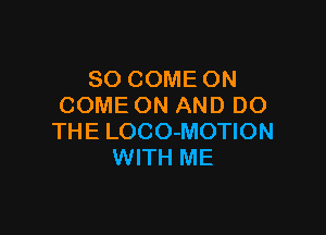 SO COME ON
COME ON AND DO

THE LOCO-MOTION
WITH ME