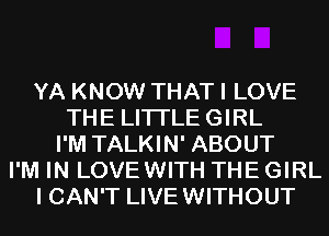 YA KNOW THAT I LOVE
THE LITI'LEGIRL
I'M TALKIN' ABOUT
I'M IN LOVEWITH THE GIRL
I CAN'T LIVEWITHOUT