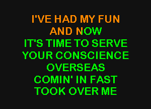 I'VE HAD MY FUN
AND NOW
IT'S TIME TO SERVE
YOUR CONSCIENCE
OVERSEAS
COMIN' IN FAST

TOOK OVER ME I