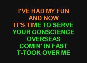 I'VE HAD MY FUN
AND NOW
IT'S TIME TO SERVE
YOUR CONSCIENCE
OVERSEAS
COMIN' IN FAST

T-TOOK OVER ME I