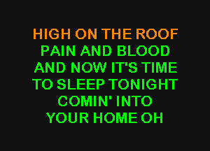 HIGH ON THE ROOF
PAIN AND BLOOD
AND NOW IT'S TIME
TO SLEEP TONIGHT
COMIN' INTO
YOUR HOME OH