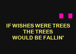 IF WISHES WERE TREES
THETREES
WOULD BE FALLIN'